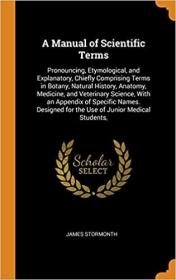 A Manual of Scientific Terms: Pronouncing, Etymological, and Explanatory, Chiefly Comprising Terms in Botany, Natural History, Anatomy, Medicine, and ... for the Use of Junior Medical Students,