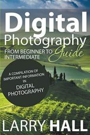 Digital Photography Guide: From Beginner to Intermediate: A Compilation of Important Information in Digital Photography