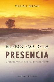 PROCESO DE LA PRESENCIA, EL. EL PODER DEL AHORA Y LA CONCIENCIA DEL INSTANTE PRESENTE / 6 ED.