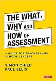The What, Why and How of Assessment: A guide for teachers and school leaders (Corwin Ltd)