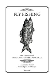 Fly Fishing the Tidewaters of Maryland's Chesapeake Bay: A Calendar Year of Stories  Spots  and Recipes