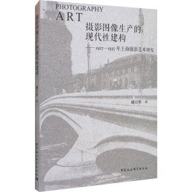 摄影图像生产的现代性建构——1927-1937年上海摄影艺术研究 9787520371391 潘万里 中国社会科学出版社