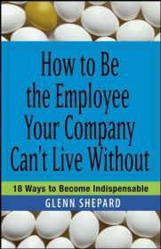 How to Be the Employee Your Company Can't Live Without: 18 Ways to Become Indispensable