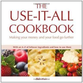 The Use-it-all Cookbook: 100 Delicious Recipes to Make the Most of Your Food